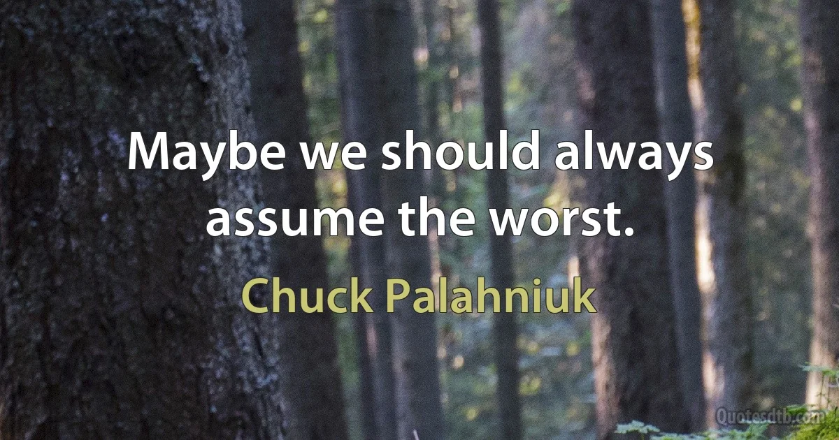 Maybe we should always assume the worst. (Chuck Palahniuk)