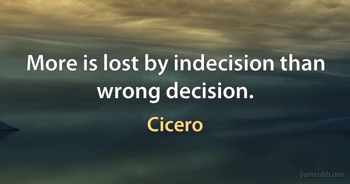 More is lost by indecision than wrong decision. (Cicero)