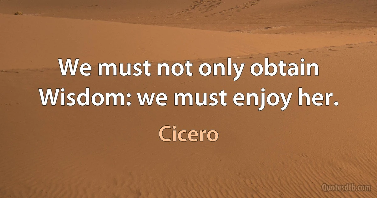 We must not only obtain Wisdom: we must enjoy her. (Cicero)