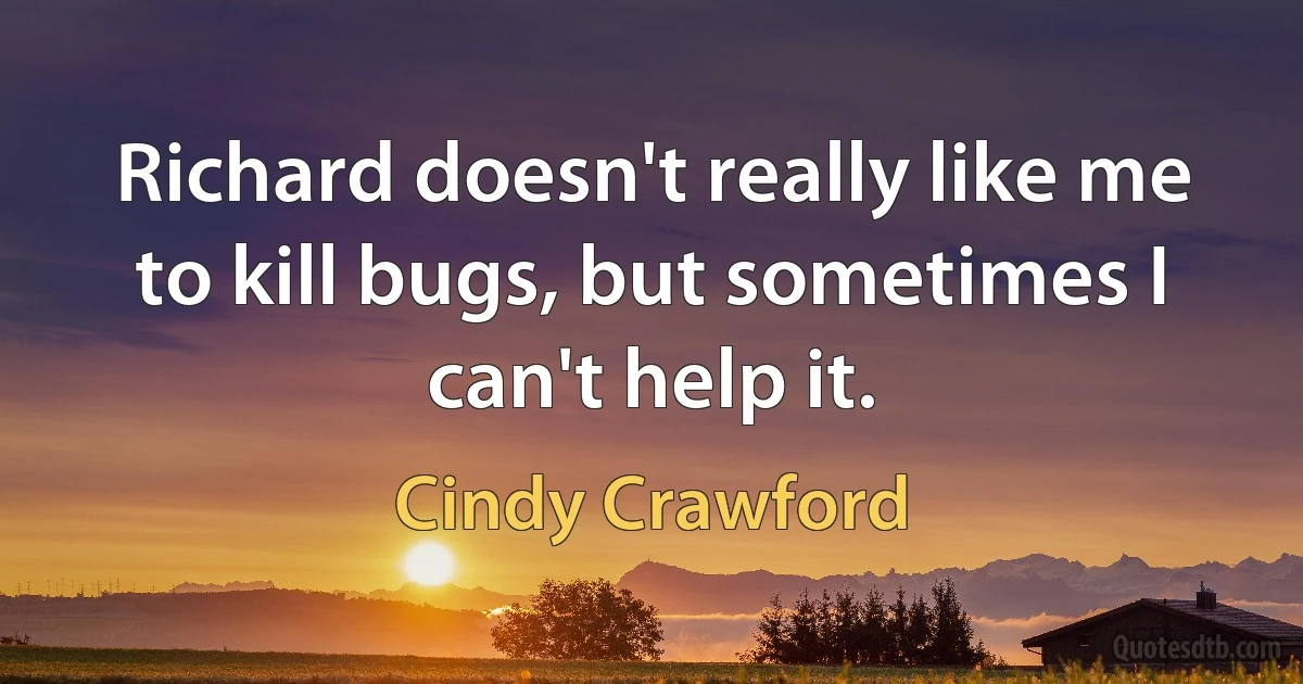 Richard doesn't really like me to kill bugs, but sometimes I can't help it. (Cindy Crawford)