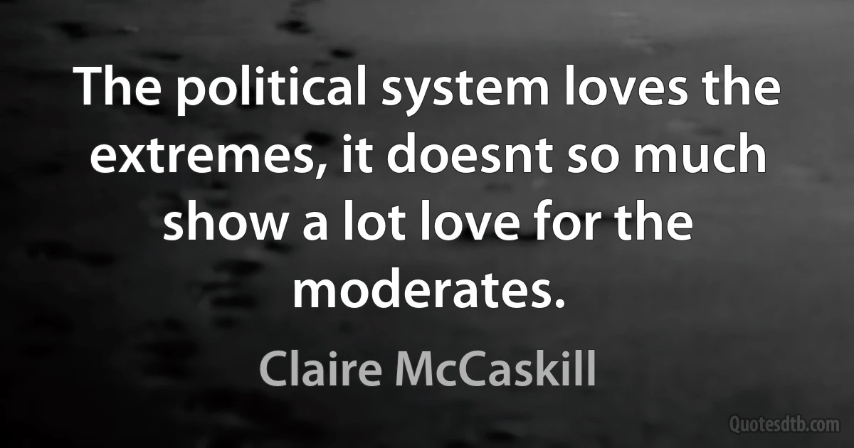 The political system loves the extremes, it doesnt so much show a lot love for the moderates. (Claire McCaskill)