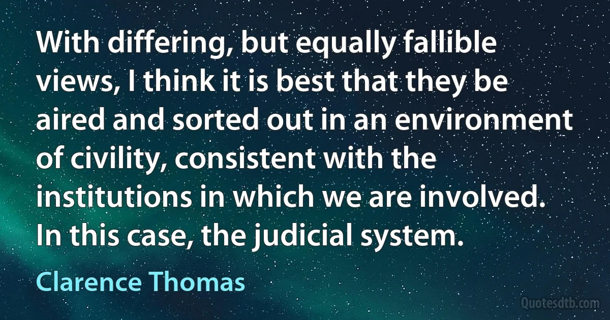 With differing, but equally fallible views, I think it is best that they be aired and sorted out in an environment of civility, consistent with the institutions in which we are involved. In this case, the judicial system. (Clarence Thomas)