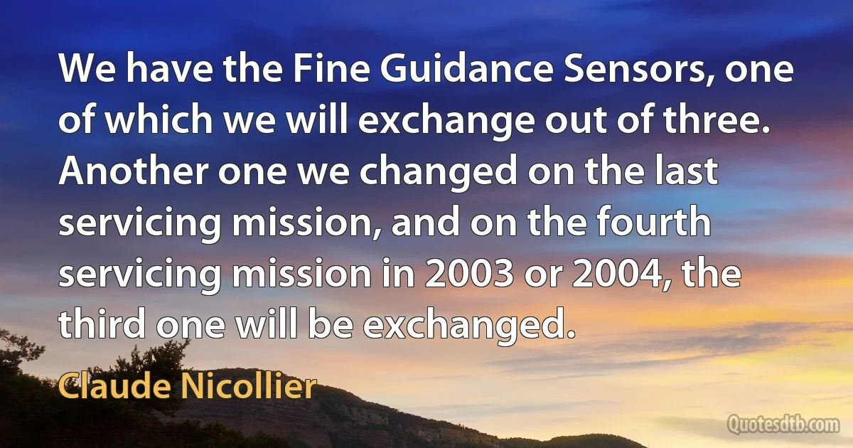 We have the Fine Guidance Sensors, one of which we will exchange out of three. Another one we changed on the last servicing mission, and on the fourth servicing mission in 2003 or 2004, the third one will be exchanged. (Claude Nicollier)