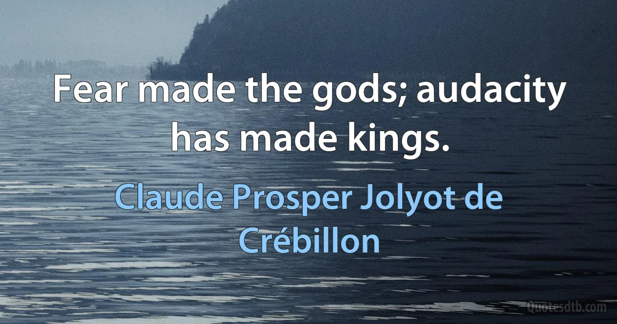 Fear made the gods; audacity has made kings. (Claude Prosper Jolyot de Crébillon)