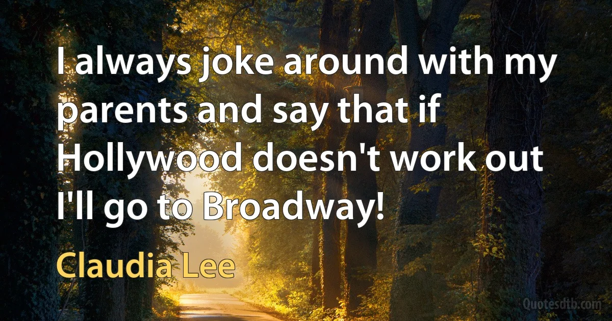 I always joke around with my parents and say that if Hollywood doesn't work out I'll go to Broadway! (Claudia Lee)