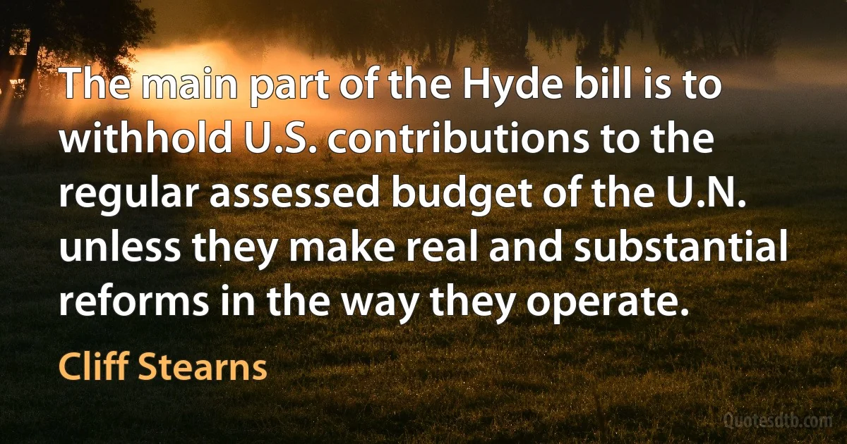 The main part of the Hyde bill is to withhold U.S. contributions to the regular assessed budget of the U.N. unless they make real and substantial reforms in the way they operate. (Cliff Stearns)