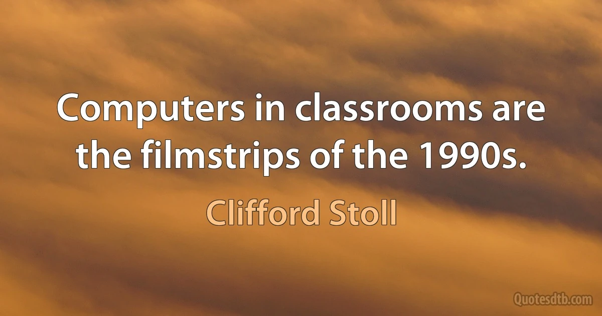 Computers in classrooms are the filmstrips of the 1990s. (Clifford Stoll)