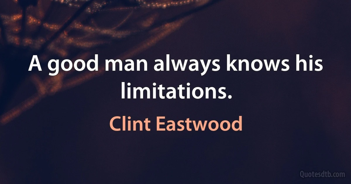 A good man always knows his limitations. (Clint Eastwood)