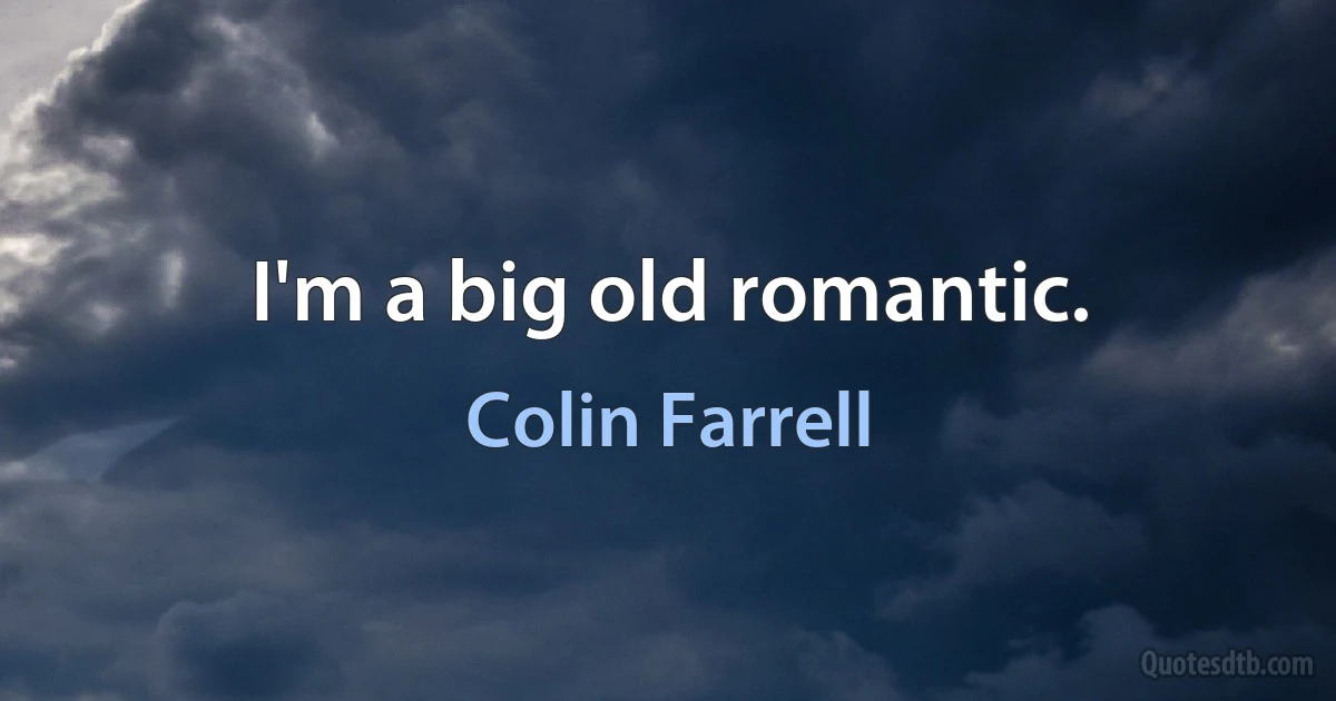 I'm a big old romantic. (Colin Farrell)