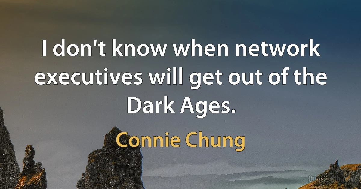 I don't know when network executives will get out of the Dark Ages. (Connie Chung)