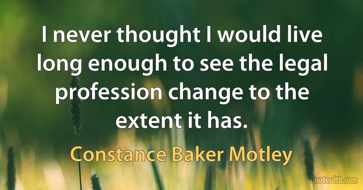 I never thought I would live long enough to see the legal profession change to the extent it has. (Constance Baker Motley)