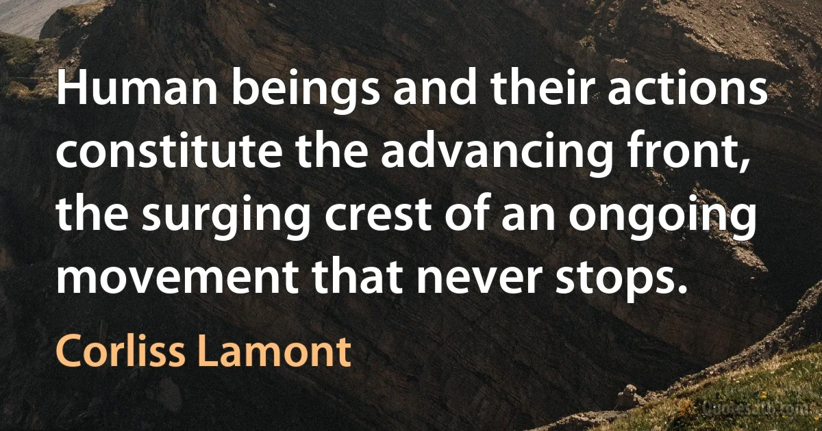 Human beings and their actions constitute the advancing front, the surging crest of an ongoing movement that never stops. (Corliss Lamont)