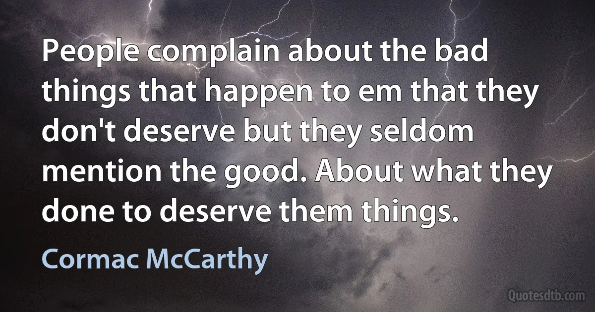 People complain about the bad things that happen to em that they don't deserve but they seldom mention the good. About what they done to deserve them things. (Cormac McCarthy)