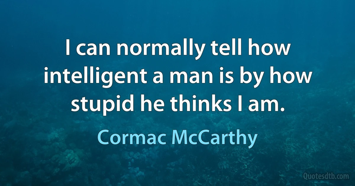 I can normally tell how intelligent a man is by how stupid he thinks I am. (Cormac McCarthy)