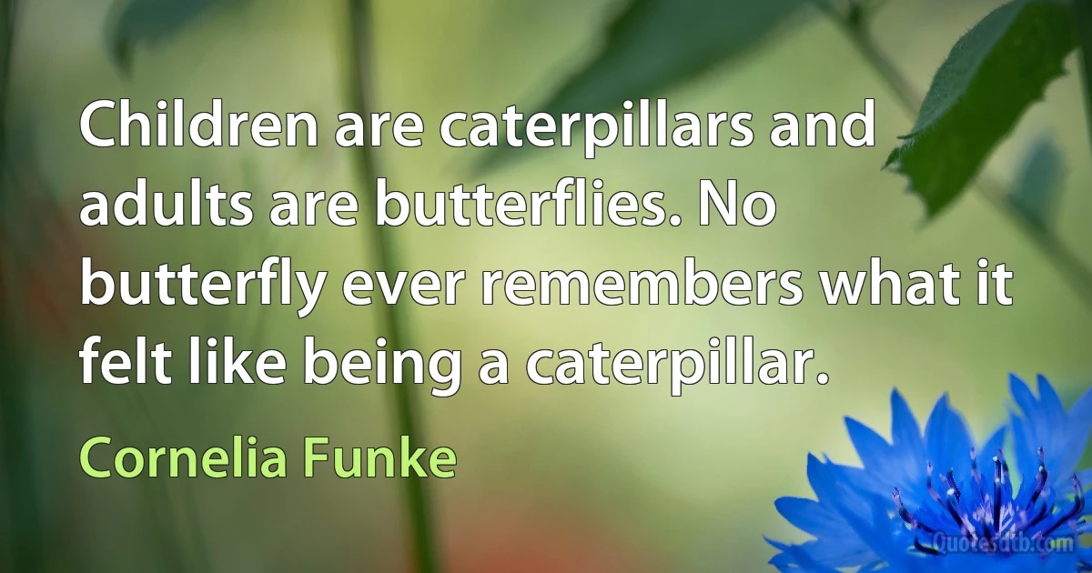 Children are caterpillars and adults are butterflies. No butterfly ever remembers what it felt like being a caterpillar. (Cornelia Funke)