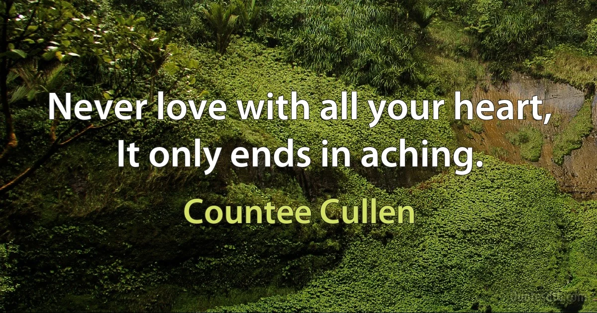 Never love with all your heart, It only ends in aching. (Countee Cullen)