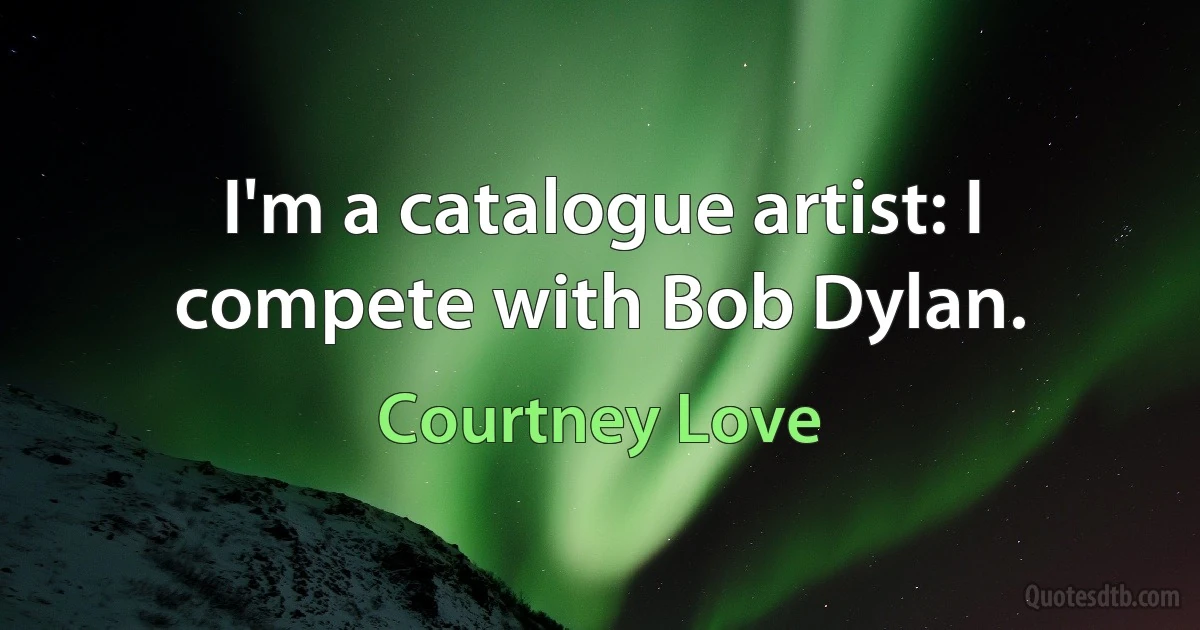 I'm a catalogue artist: I compete with Bob Dylan. (Courtney Love)