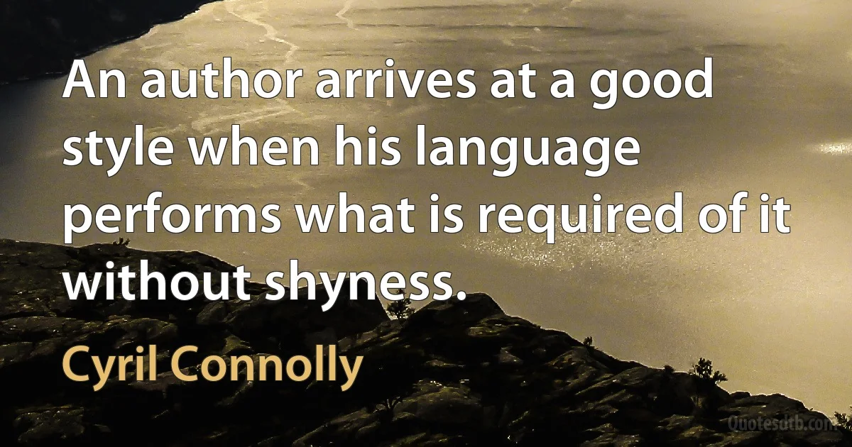 An author arrives at a good style when his language performs what is required of it without shyness. (Cyril Connolly)