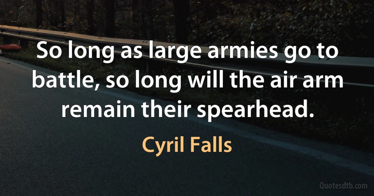 So long as large armies go to battle, so long will the air arm remain their spearhead. (Cyril Falls)