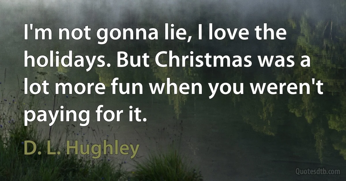 I'm not gonna lie, I love the holidays. But Christmas was a lot more fun when you weren't paying for it. (D. L. Hughley)