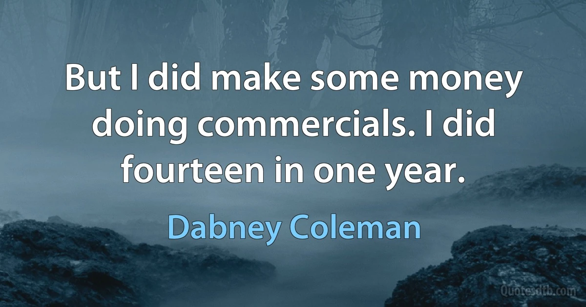 But I did make some money doing commercials. I did fourteen in one year. (Dabney Coleman)