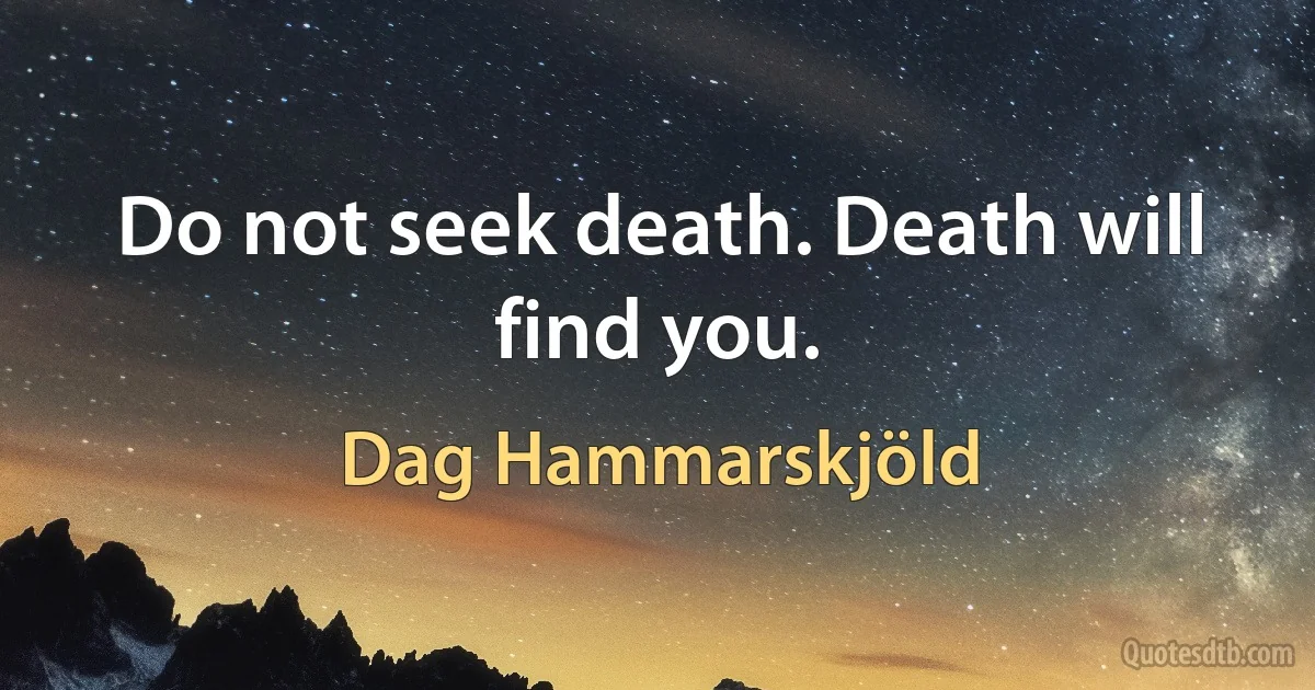 Do not seek death. Death will find you. (Dag Hammarskjöld)