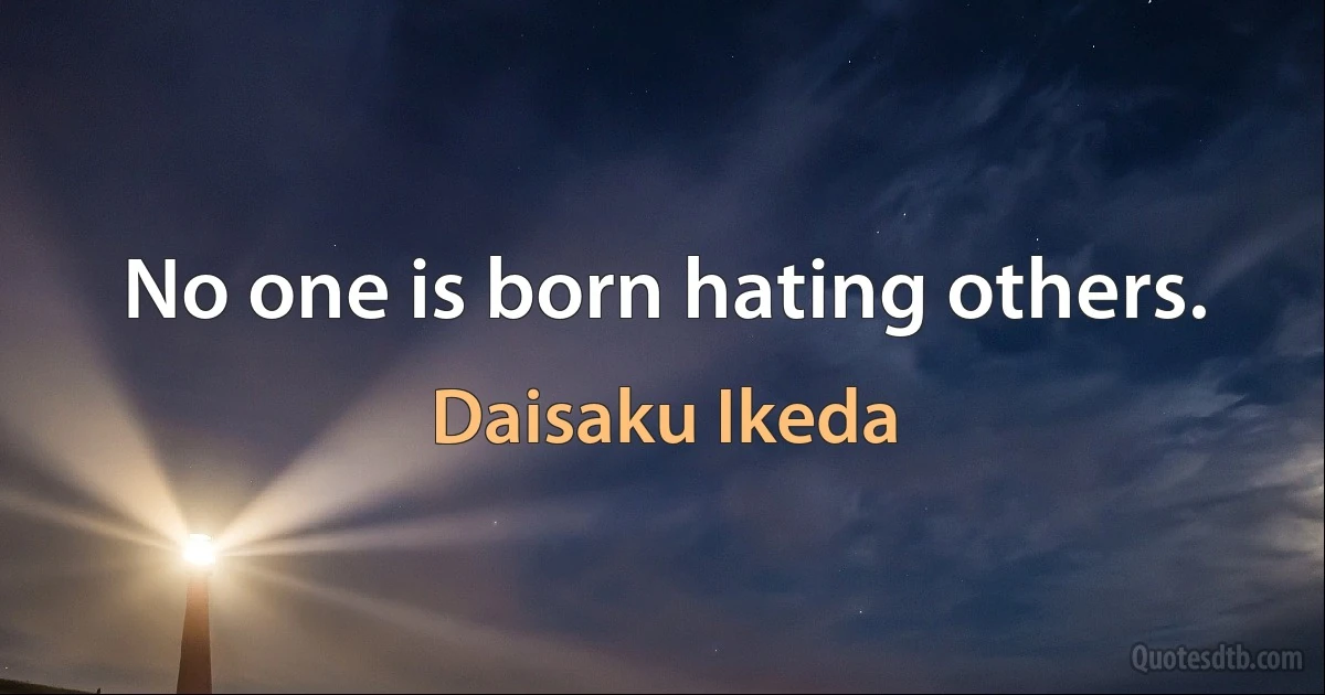 No one is born hating others. (Daisaku Ikeda)