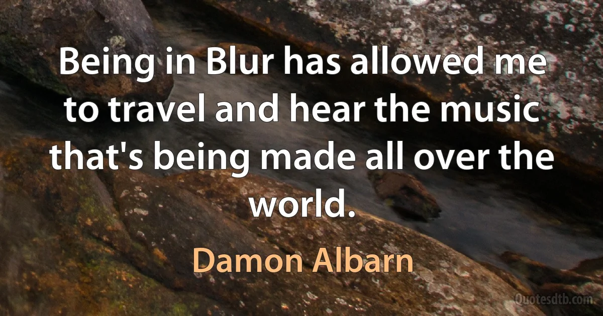 Being in Blur has allowed me to travel and hear the music that's being made all over the world. (Damon Albarn)