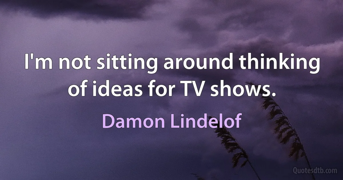 I'm not sitting around thinking of ideas for TV shows. (Damon Lindelof)