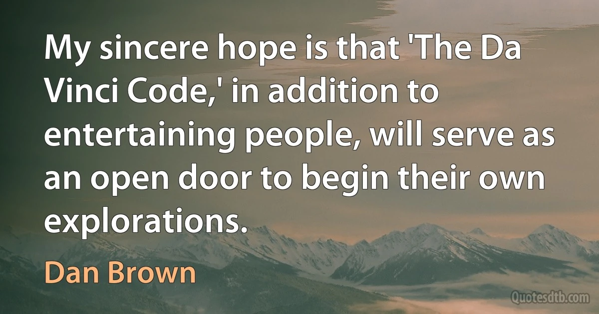 My sincere hope is that 'The Da Vinci Code,' in addition to entertaining people, will serve as an open door to begin their own explorations. (Dan Brown)