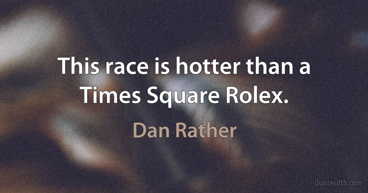 This race is hotter than a Times Square Rolex. (Dan Rather)