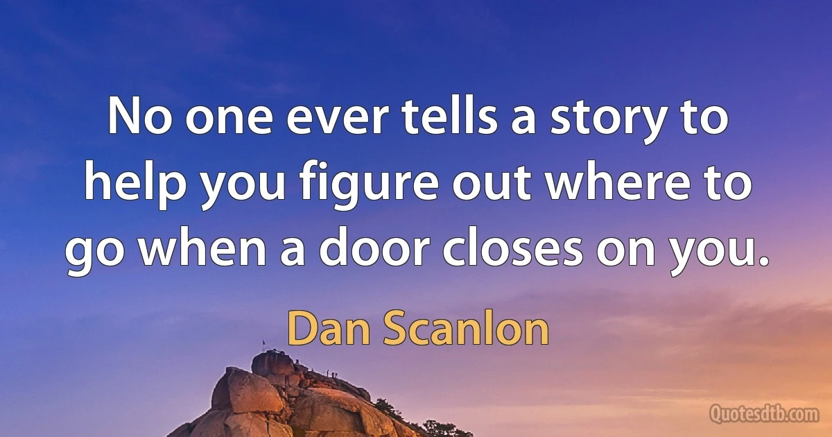 No one ever tells a story to help you figure out where to go when a door closes on you. (Dan Scanlon)