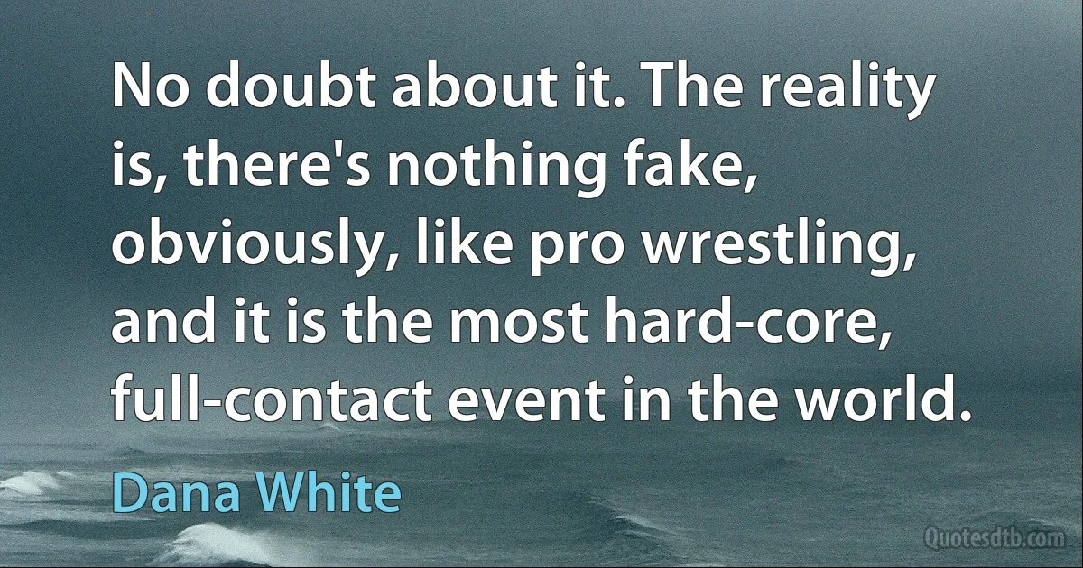 No doubt about it. The reality is, there's nothing fake, obviously, like pro wrestling, and it is the most hard-core, full-contact event in the world. (Dana White)