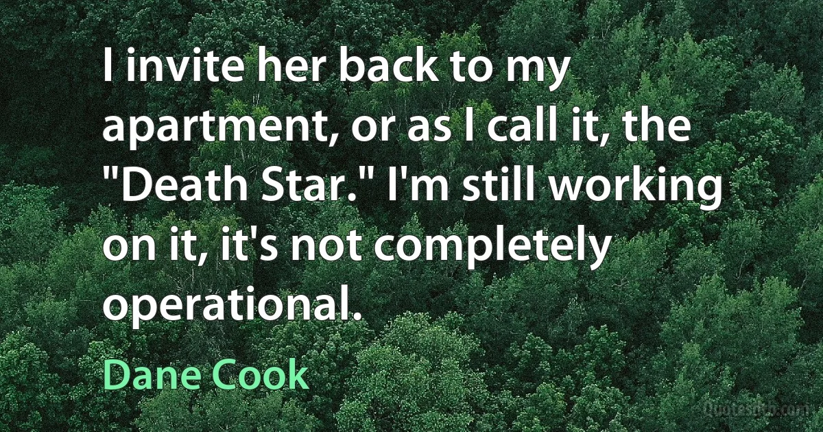 I invite her back to my apartment, or as I call it, the "Death Star." I'm still working on it, it's not completely operational. (Dane Cook)