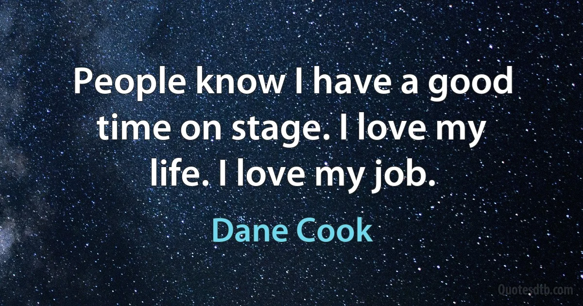 People know I have a good time on stage. I love my life. I love my job. (Dane Cook)