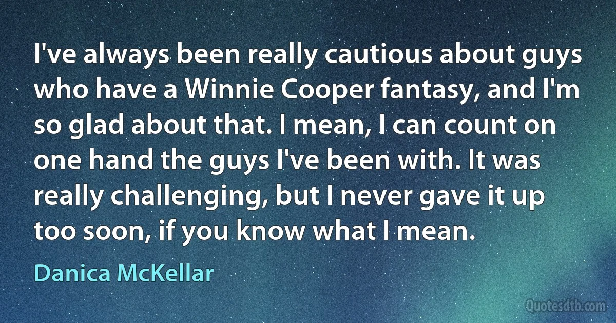 I've always been really cautious about guys who have a Winnie Cooper fantasy, and I'm so glad about that. I mean, I can count on one hand the guys I've been with. It was really challenging, but I never gave it up too soon, if you know what I mean. (Danica McKellar)