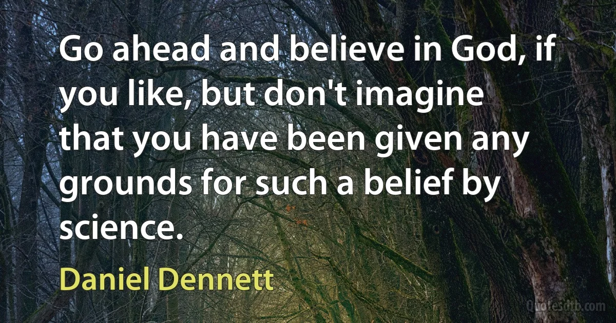 Go ahead and believe in God, if you like, but don't imagine that you have been given any grounds for such a belief by science. (Daniel Dennett)