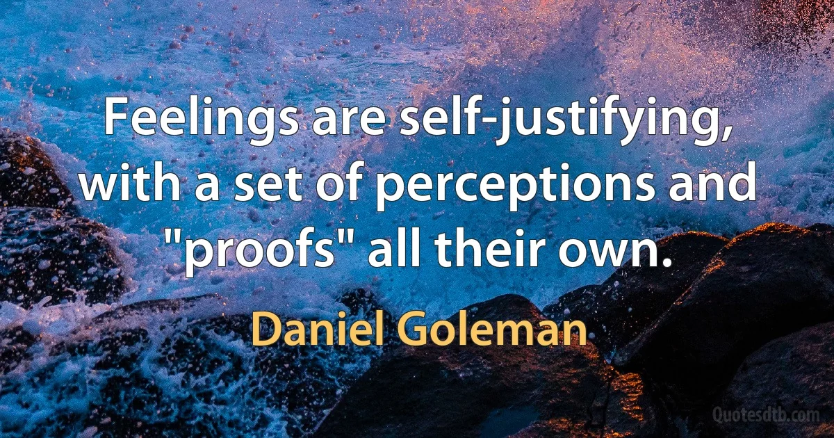 Feelings are self-justifying, with a set of perceptions and "proofs" all their own. (Daniel Goleman)