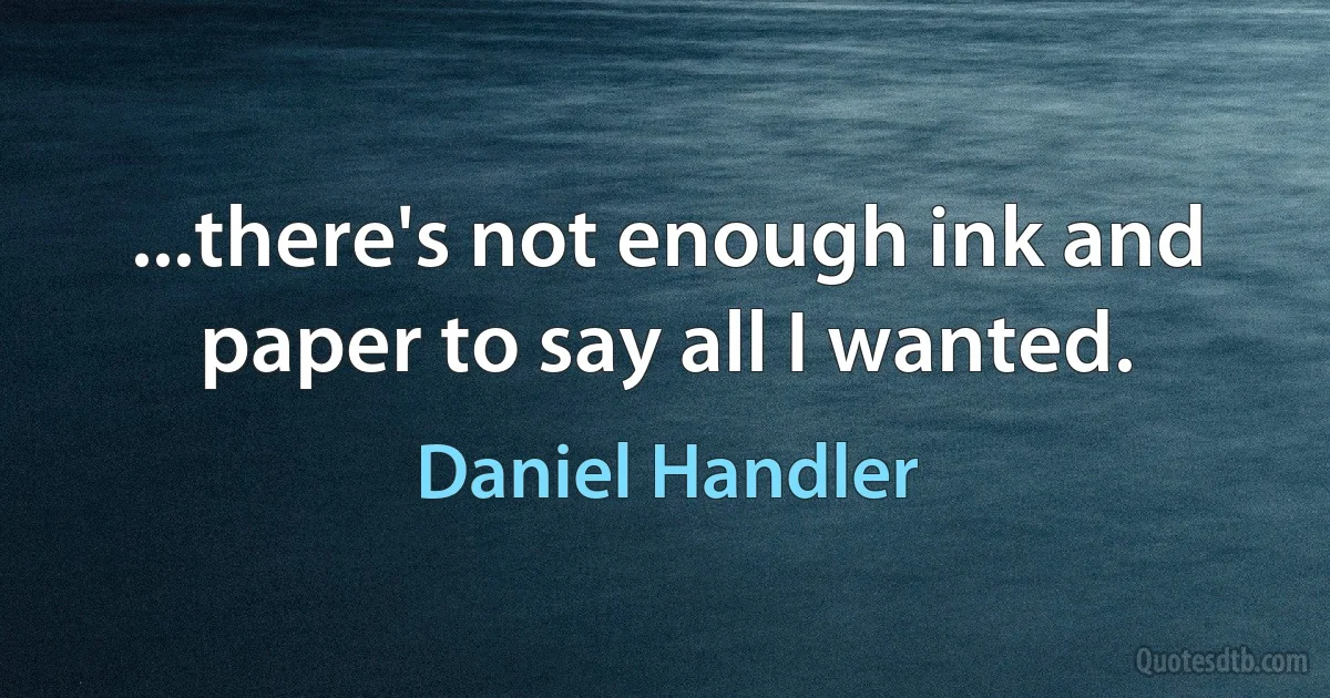 ...there's not enough ink and paper to say all I wanted. (Daniel Handler)