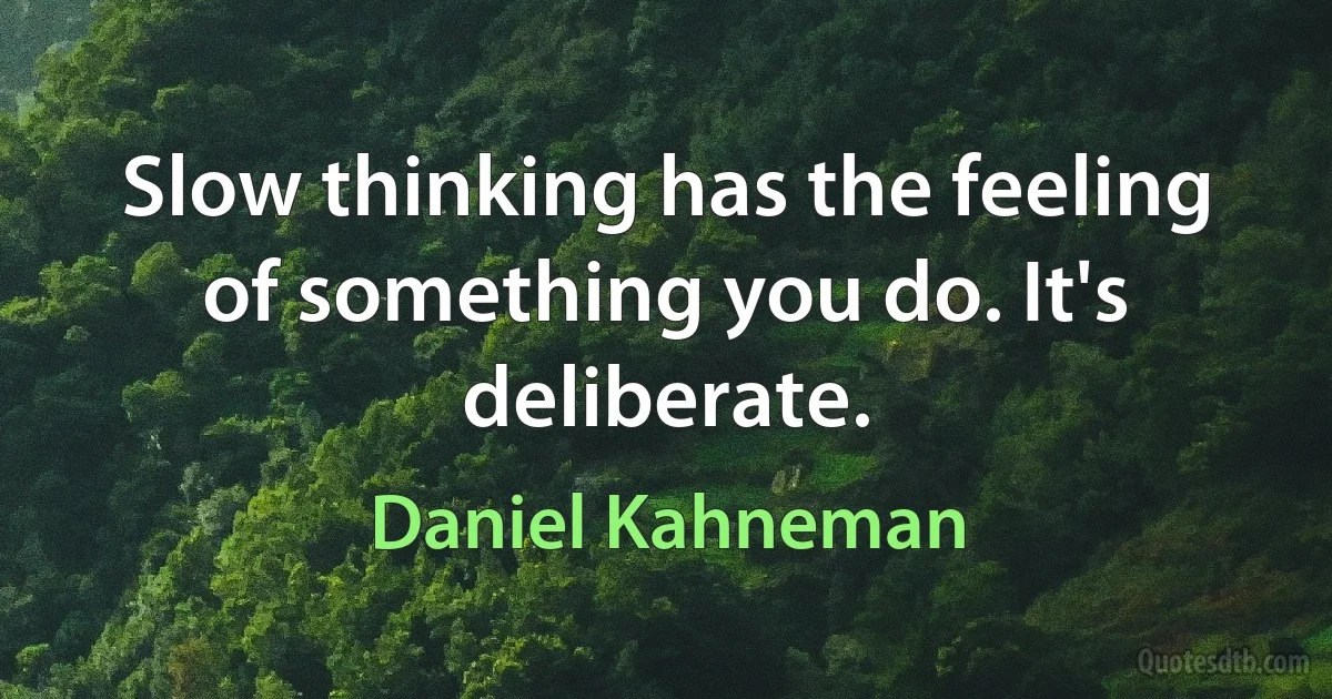 Slow thinking has the feeling of something you do. It's deliberate. (Daniel Kahneman)