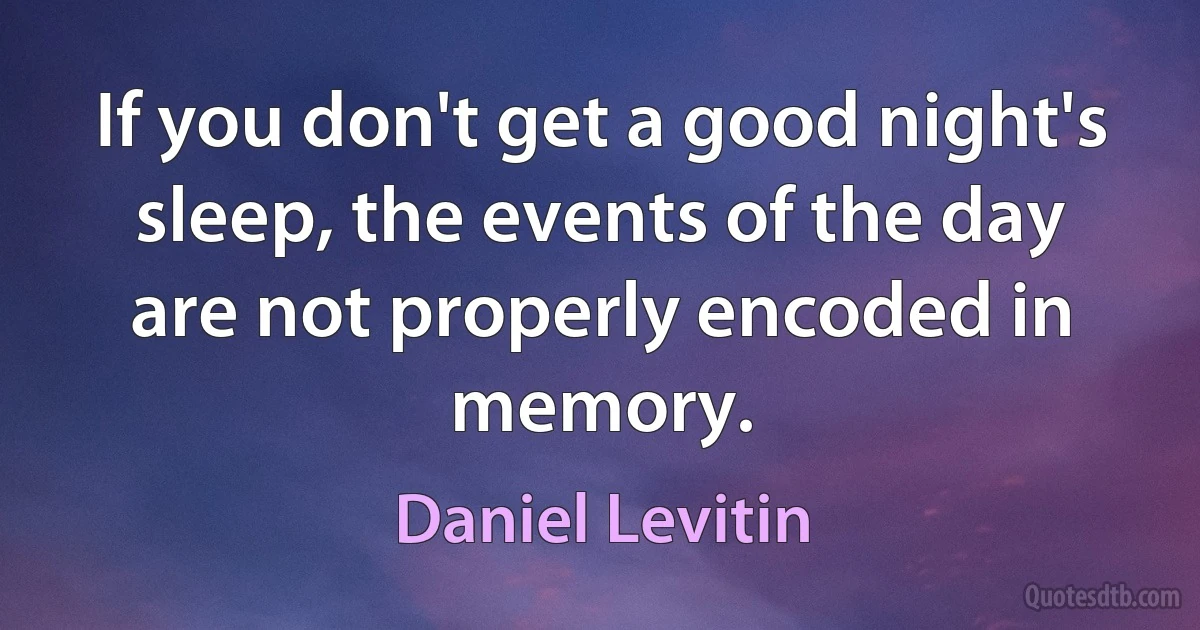 If you don't get a good night's sleep, the events of the day are not properly encoded in memory. (Daniel Levitin)