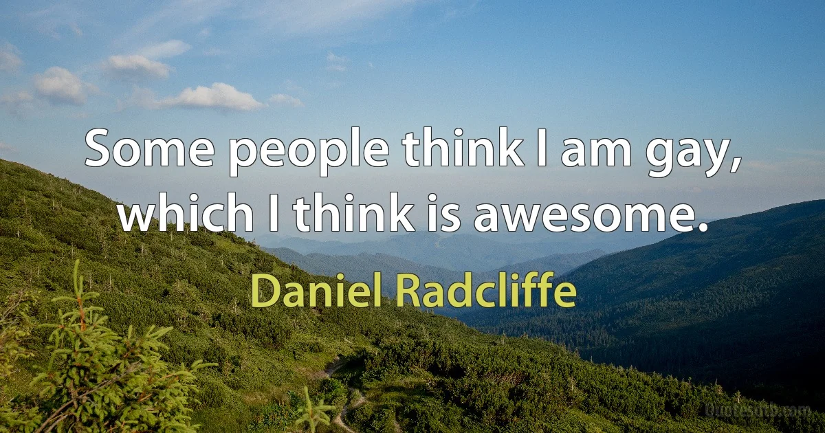 Some people think I am gay, which I think is awesome. (Daniel Radcliffe)