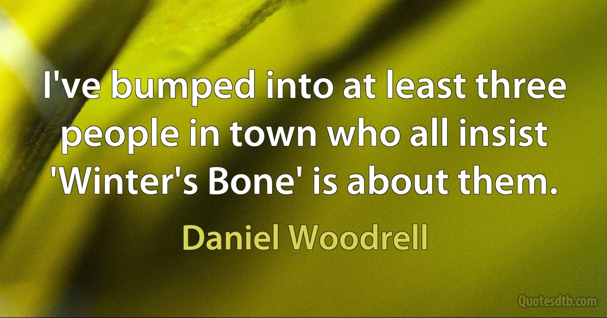 I've bumped into at least three people in town who all insist 'Winter's Bone' is about them. (Daniel Woodrell)