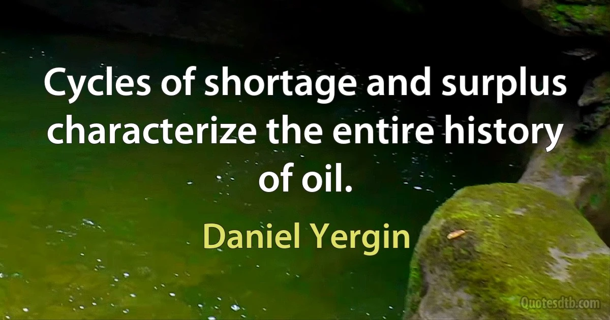 Cycles of shortage and surplus characterize the entire history of oil. (Daniel Yergin)