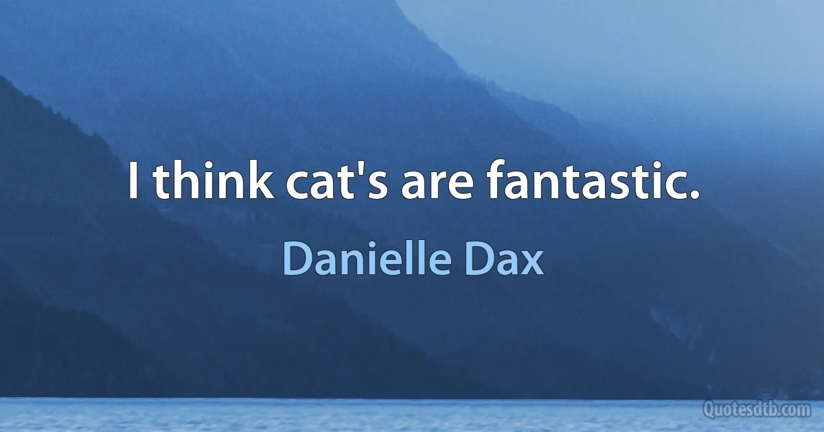 I think cat's are fantastic. (Danielle Dax)