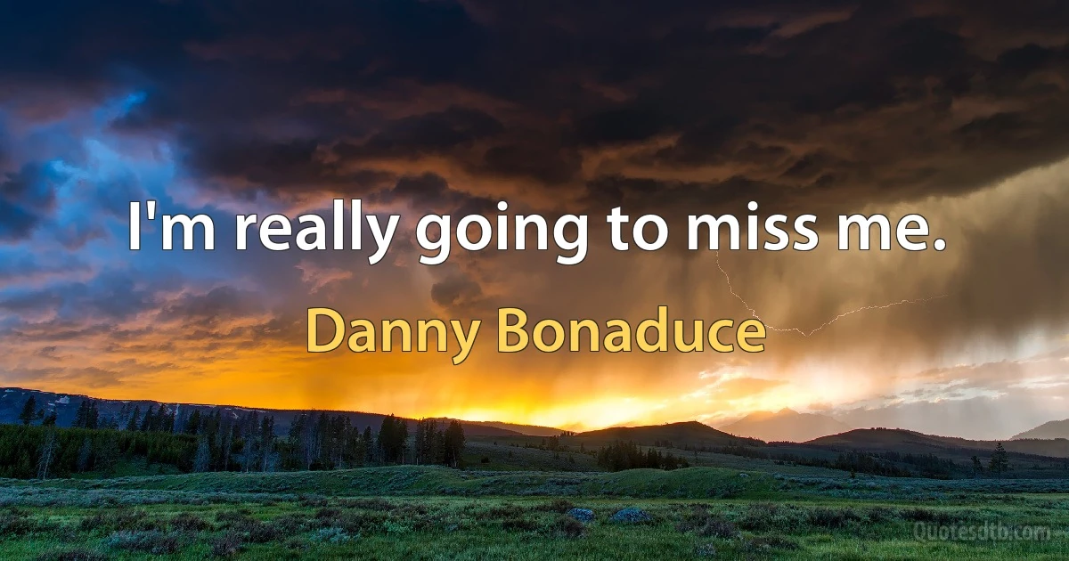 I'm really going to miss me. (Danny Bonaduce)