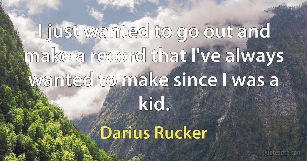 I just wanted to go out and make a record that I've always wanted to make since I was a kid. (Darius Rucker)