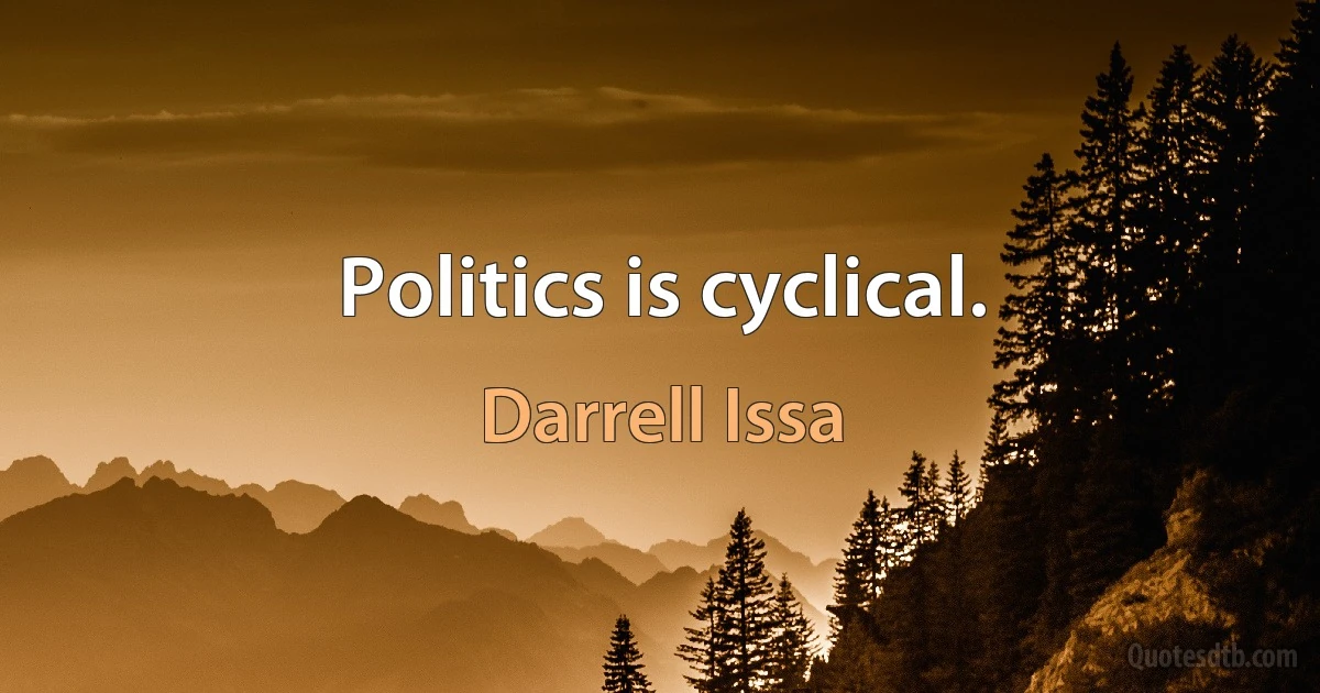 Politics is cyclical. (Darrell Issa)