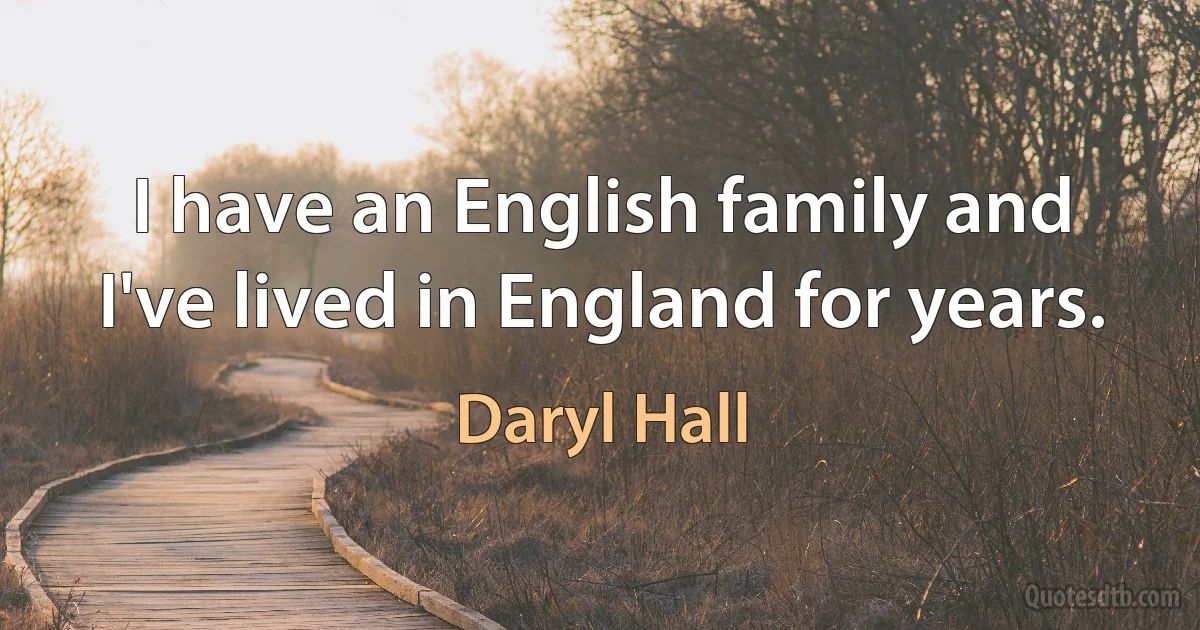 I have an English family and I've lived in England for years. (Daryl Hall)