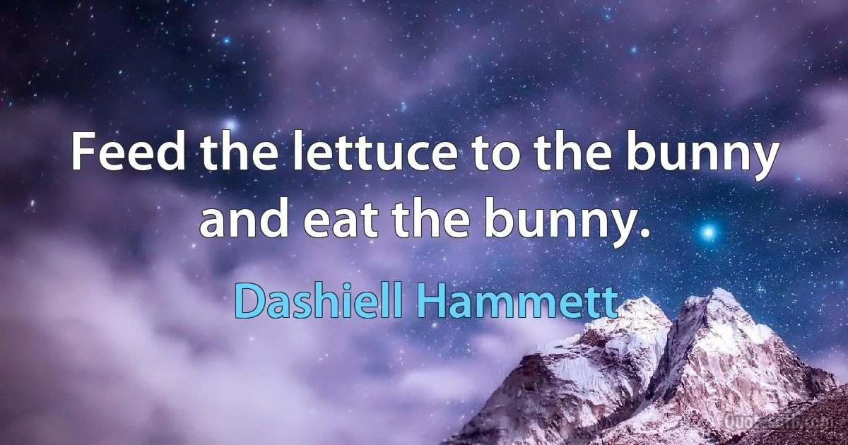 Feed the lettuce to the bunny and eat the bunny. (Dashiell Hammett)